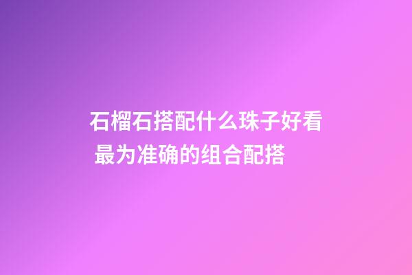 石榴石搭配什么珠子好看 最为准确的组合配搭
